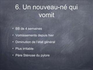 6. Un nouveau-né qui
vomit
BB de 4 semaines
Vomissements depuis hier
Diminution de l’état général
Plus irritable
Père Sténose du pylore

 