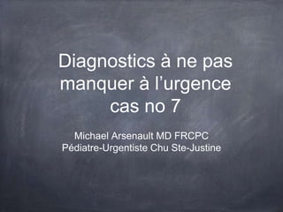 Diagnostics à ne pas
manquer à l’urgence
cas no 7
Michael Arsenault MD FRCPC
Pédiatre-Urgentiste Chu Ste-Justine
 