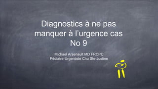 Diagnostics à ne pas
manquer à l’urgence cas
No 9
Michael Arsenault MD FRCPC
Pédiatre-Urgentiste Chu Ste-Justine
 