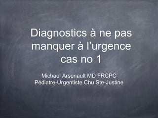 Diagnostics à ne pas
manquer à l’urgence
cas no 1
Michael Arsenault MD FRCPC
Pédiatre-Urgentiste Chu Ste-Justine

 