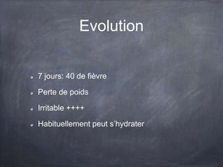 Evolution
7 jours: 40 de fièvre
Perte de poids

Irritable ++++
Habituellement peut s’hydrater

 