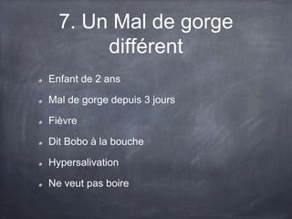 7. Un Mal de gorge
différent
Enfant de 2 ans

Mal de gorge depuis 3 jours
Fièvre

Dit Bobo à la bouche
Hypersalivation

Ne veut pas boire

 