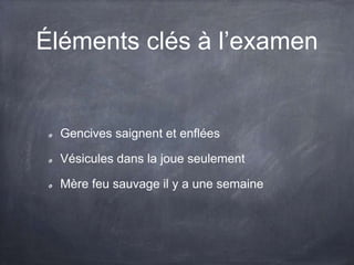 Éléments clés à l’examen

Gencives saignent et enflées
Vésicules dans la joue seulement
Mère feu sauvage il y a une semaine

 