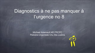Diagnostics à ne pas manquer à
l’urgence no 8
Michael Arsenault MD FRCPC
Pédiatre-Urgentiste Chu Ste-Justine
 