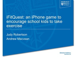 iFitQuest: an iPhone game to
encourage school kids to take
exercise
Judy Robertson
Andrew Macvean
 