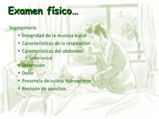 Segmentario Integridad de la mucosa bucal Características de la respiración Características del abdomen Globo vesical Distención Dolor Presencia de ruidos hidroaéreos Revisión de apósitos. Examen físico… 