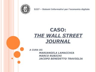 CASO: THE WALL STREET JOURNAL 5227 – Sistemi Informativi per l’economia digitale A CURA DI: MARIANGELA LAMACCHIA MARCO RUBICHI JACOPO BENEDETTO TRAVIGLIA 