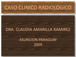 CASO CLINICO RADIOLOGICO
DRA. CLAUDIA AMARILLA RAMIREZ
ASUNCION-PARAGUAY
2009
 