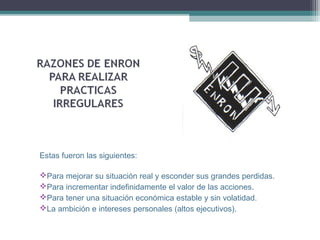 Estas fueron las siguientes:

Para mejorar su situación real y esconder sus grandes perdidas.
Para incrementar indefinidamente el valor de las acciones.
Para tener una situación económica estable y sin volatidad.
La ambición e intereses personales (altos ejecutivos).
 