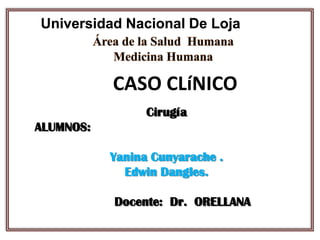 Universidad Nacional De Loja
Cirugía
ALUMNOS:
Yanina Cunyarache .
Edwin Dangles.
Docente: Dr. ORELLANA
CASO CLíNICO
 