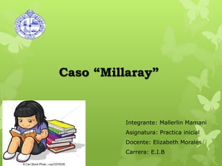 Caso “Millaray”
Integrante: Mallerlin Mamani
Asignatura: Practica inicial
Docente: Elizabeth Morales
Carrera: E.I.B
 