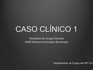 CASO CLÍNICO 1
Residente de Cirugía General
Steffi Katheryne Gonzalez Bocanegra
Departamento de Cirugía del HRT II-2
 