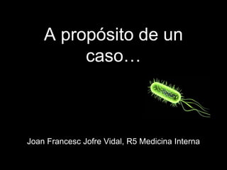 A propósito de un
caso…
Joan Francesc Jofre Vidal, R5 Medicina Interna
 