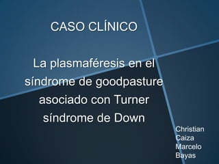 CASO CLÍNICO
La plasmaféresis en el
síndrome de goodpasture
asociado con Turner
síndrome de Down
Christian
Caiza
Marcelo
Bayas

 