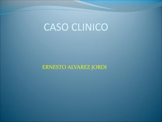 CASO CLINICO

ERNESTO ALVAREZ JORDI

 