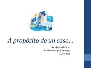A propósito de un caso…
Sara Fernández Ruiz
R4 Microbiología y Patología
11/06/2021