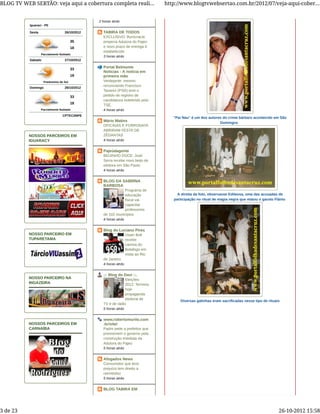 "Pai Nau" é um dos autores do crime bárbaro acontecido em São
Domingos
A direita da foto, observasse Edileusa, uma das acusadas de
participação no ritual de magia negra que matou o garoto Flánio
Diversas galinhas eram sacrificadas nesse tipo de rituais
35
18
33
19
33
18
Iguaraci - PE
Sexta
Parcialmente Nublado
Sabado
Predomínio de Sol
Domingo
Parcialmente Nublado
CPTEC/INPE
26/10/2012
27/10/2012
28/10/2012
NOSSOS PARCEIROS EM
IGUARACY
NOSSO PARCEIRO EM
TUPARETAMA
NOSSO PARCEIRO NA
INGAZEIRA
NOSSOS PARCEIROS EM
CARNAÍBA
2 horas atrás
TABIRA DE TODOS
EXCLUSIVO: Burocracia
emperra Adutora do Pajeú
e novo prazo de entrega é
estabelecido
3 horas atrás
Portal Belmonte
Notícias - A notícia em
primeira mão
Verdejante: mesmo
renunciando Francisco
Tavares (PSD) teve o
pedido de registro de
candidatura indeferido pelo
TSE.
4 horas atrás
Mário Matins
OFICINAS E FORRONATA
ABRIRAM FESTA DE
ZÉDANTAS
4 horas atrás
Pajeúdagente
BEIJINHO DOCE: José
Serra recebe novo beijo de
eleitora em São Paulo
4 horas atrás
BLOG DA SABRINA
BARBOSA
Programa de
educação
fiscal vai
capacitar
professores
de 102 municípios
4 horas atrás
Blog do Luciano Pires
Usain Bolt
recebe
camisa do
Botafogo em
visita ao Rio
de Janeiro
4 horas atrás
.:: Blog do Davi ::.
Eleições
2012: Termina
hoje
propaganda
eleitoral de
TV e de rádio
5 horas atrás
www.robertomurilo.com
.br/site/
Padre pede a prefeitos que
pressionem o governo pela
construção imediata da
Adutora do Pajeú
5 horas atrás
Afogados News
Consumidor que teve
prejuízo tem direito a
reembolso
5 horas atrás
BLOG TABIRA EM
BLOG TV WEB SERTÃO: veja aqui a cobertura completa reali... http://www.blogtvwebsertao.com.br/2012/07/veja-aqui-cober...
3 de 23 26-10-2012 15:58
 