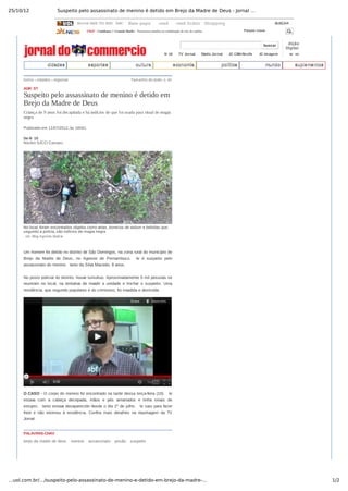 25/10/12 Suspeito pelo assassinato de menino é detido em Brejo da Madre de Deus - Jornal …
1/2…uol.com.br/…/suspeito-pelo-assassinato-de-menino-e-detido-em-brejo-da-madre-…
Assine 0800 703 3000 SAC Bate­papo ­mail ­mail Grátis Shopping BUSCAR
17h47 ­ Cotidiano // Grande Recife ­ Promotora acredita na condenação de trio de caniba... Palavra chave
buscar
N 10  TV Jornal  Rádio Jornal  JC CBN Recife  JC Imagem
dição
Digital
AC SS
home › cidades › regional Tamanho do texto: A­ A+
AGR ST
Suspeito pelo assassinato de menino é detido em
Brejo da Madre de Deus
Criança de 9 anos foi decapitada e há indícios de que foi usada para ritual de magia
negra
Publicado em 11/07/2012, às 16h51
Do N 10
Núcleo SJCC/ Caruaru
No local, foram encontrados objetos como velas, bonecos de vodum e bebidas que,
segundo a polícia, são indícios de magia negra
oto: Blog Agreste Notícia
Um homem foi detido no distrito de São Domingos, na zona rural do município de
Brejo  da  Madre  de  Deus,  no  Agreste  de  Pernambuco.  le  é  suspeito  pelo
assassinato do menino  lanio da Silva Macedo, 9 anos.
No posto policial do distrito, houve tumultuo. Aproximadamente 5 mil pessoas se
reuniram  no  local,  na  tentativa  de  invadir  a  unidade  e  linchar  o  suspeito.  Uma
residência, que segundo populares é do criminoso, foi invadida e destruída.
O CASO ­ O corpo do menino foi encontrado na tarde dessa terça­feira (10).  le
estava  com  a  cabeça  decepada,  mãos  e  pés  amarrados  e  tinha  sinais  de
estupro.  lanio estava desaparecido desde o dia 1º de julho.  le saiu para fazer
frete  e  não  retornou  à  residência.  Confira  mais  detalhes  na  reportagem  da  TV
Jornal:
PALAVRAS­CHAV
brejo da madre de deus  menino  assassinato  prisão  suspeito
cidadescidades esportesesportes culturacultura economiaeconomia políticapolítica mundomundo suplementossuplementos
 