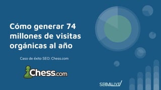 Cómo generar 74
millones de visitas
orgánicas al año
Caso de éxito SEO: Chess.com
 