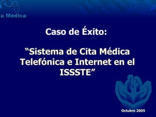 Caso de Éxito:   “ Sistema de Cita Médica Telefónica e Internet en el ISSSTE” Octubre 2005 