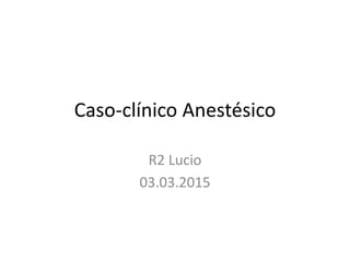 Caso-clínico Anestésico
R2 Lucio
03.03.2015
 