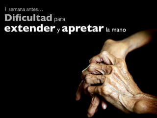 1 semana antes…
Diﬁcultad para
extender y apretar la mano
 