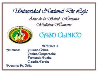 Universidad Nacional De Loja


                    CASO CLINICO
                        MODULO X
Alumnos:       Yuliana Cobos
               Yanina Cunyarache
               Fernando Duche
               Claudia García
Docente: Dr. Ortiz
 