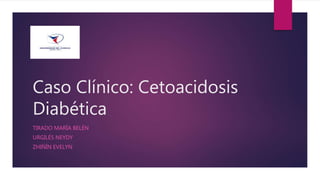 Caso Clínico: Cetoacidosis
Diabética
TIRADO MARÍA BELÉN
URGILÉS NEYDY
ZHIÑÍN EVELYN
 