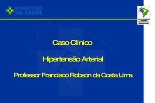 Caso Clínico  Hipertensão Arterial Professor Francisco Robson da Costa Lima 