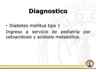 Diagnostico
• Diabetes mellitus tipo 1
Ingreso a servicio de pediatría por
cetoacidosis y acidosis metabólica.
 