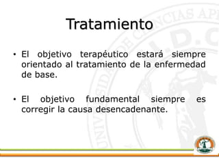 Tratamiento
• El objetivo terapéutico estará siempre
orientado al tratamiento de la enfermedad
de base.
• El objetivo fundamental siempre es
corregir la causa desencadenante.
 