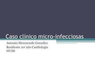 Caso clínico micro-infecciosas
Antonio Morcuende González
Residente 1er año Cardiología
HUSE
 