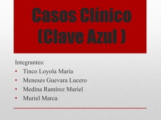 Casos Clínico
(Clave Azul )
Integrantes:
• Tinco Loyola María
• Meneses Guevara Lucero
• Medina Ramírez Mariel
• Muriel Marca
 