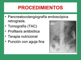 PROCEDIMIENTOS
• Pancreatocolangiografía endoscópica
retrograda.
• Tomografía (TAC)
• Profilaxis antibiótica
• Terapia nutricional
• Punción con aguja fina
 