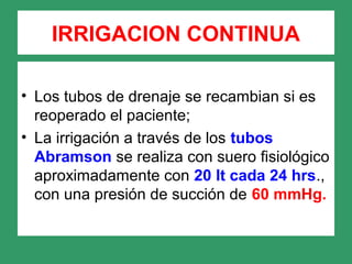 • Los tubos de drenaje se recambian si es
reoperado el paciente;
• La irrigación a través de los tubos
Abramson se realiza con suero fisiológico
aproximadamente con 20 lt cada 24 hrs.,
con una presión de succión de 60 mmHg.
IRRIGACION CONTINUA
 