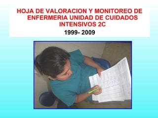 HOJA DE VALORACION Y MONITOREO DE
ENFERMERIA UNIDAD DE CUIDADOS
INTENSIVOS 2C
1999- 2009
 