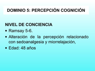 NIVEL DE CONCIENCIA
• Ramsay 5-6.
• Alteración de la percepción relacionado
con sedoanalgesia y miorrelajación,
• Edad: 48 años
DOMINIO 5: PERCEPCIÓN COGNICIÓN
 