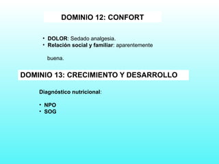 DOMINIO 13: CRECIMIENTO Y DESARROLLO
DOMINIO 12: CONFORT
• DOLOR: Sedado analgesia.
• Relación social y familiar: aparentemente
buena.
Diagnóstico nutricional:
• NPO
• SOG
 