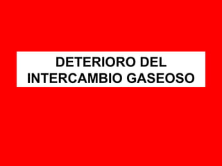 DETERIORO DEL
INTERCAMBIO GASEOSO
 