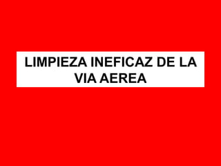 LIMPIEZA INEFICAZ DE LA
VIA AEREA
 