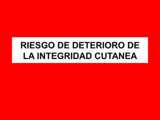 RIESGO DE DETERIORO DE
LA INTEGRIDAD CUTANEA
 