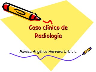 Caso clínico de Radiología Mónica Angélica Herrera Urbiola 