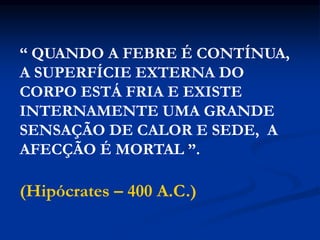 “ QUANDO A FEBRE É CONTÍNUA,
A SUPERFÍCIE EXTERNA DO
CORPO ESTÁ FRIA E EXISTE
INTERNAMENTE UMA GRANDE
SENSAÇÃO DE CALOR E SEDE, A
AFECÇÃO É MORTAL ”.
(Hipócrates – 400 A.C.)
 