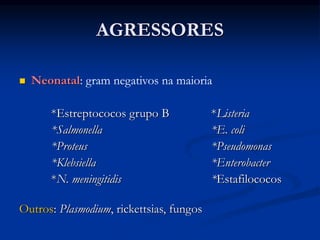 AGRESSORES
 Neonatal: gram negativos na maioria
*Estreptococos grupo B *Listeria
*Salmonella *E. coli
*Proteus *Pseudomonas
*Klebsiella *Enterobacter
*N. meningitidis *Estafilococos
Outros: Plasmodium, rickettsias, fungos
 