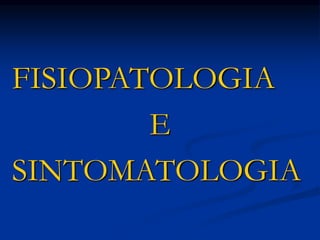 FISIOPATOLOGIA
E
SINTOMATOLOGIA
 