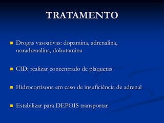 TRATAMENTO
 Drogas vasoativas: dopamina, adrenalina,
noradrenalina, dobutamina
 CID: realizar concentrado de plaquetas
 Hidrocortisona em caso de insuficiência de adrenal
 Estabilizar para DEPOIS transportar
 