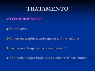 TRATAMENTO
ANTIMICROBIANOS
 Controverso
 Cobertura empírica: casos graves após as culturas
 Bacteremia: hospitalar ou comunitária ?
 Antibioticoterapia inadequada aumenta 5x risco morte
 