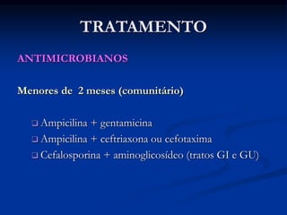TRATAMENTO
ANTIMICROBIANOS
Menores de 2 meses (comunitário)
 Ampicilina + gentamicina
 Ampicilina + ceftriaxona ou cefotaxima
 Cefalosporina + aminoglicosídeo (tratos GI e GU)
 