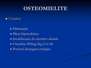 OSTEOMIELITE
 Conduta
 Hidratação
 Dieta hipercalórica
 Imobilização do membro afetado
 Oxacilina 200mg/Kg/d 6/6h
 Possível drenagem cirúrgica
 