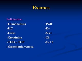 Exames
Solicitados:
-Hemocultura -PCR
-HC -K+
-Uréia -Na+
-Creatinina -Cl-
-TGO e TGP -Ca+2
- Gasometria venosa
 